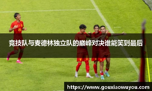 竞技队与麦德林独立队的巅峰对决谁能笑到最后