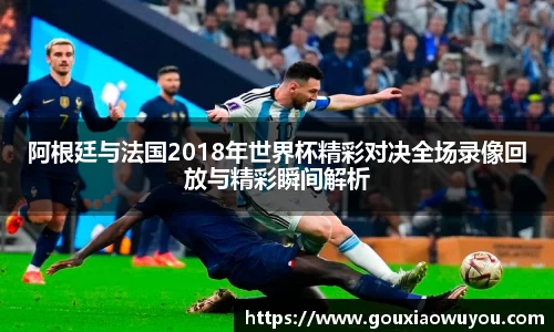 阿根廷与法国2018年世界杯精彩对决全场录像回放与精彩瞬间解析
