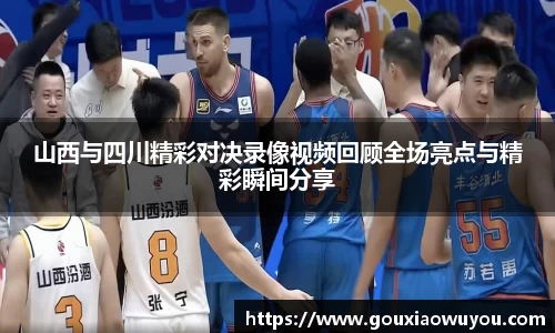 山西与四川精彩对决录像视频回顾全场亮点与精彩瞬间分享